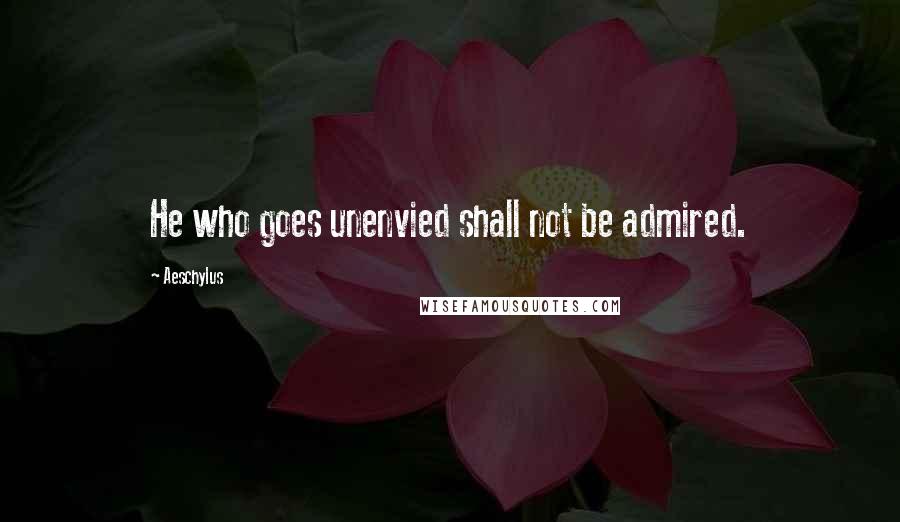 Aeschylus Quotes: He who goes unenvied shall not be admired.