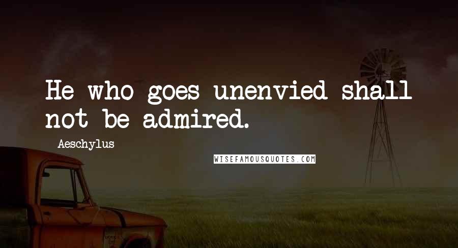 Aeschylus Quotes: He who goes unenvied shall not be admired.