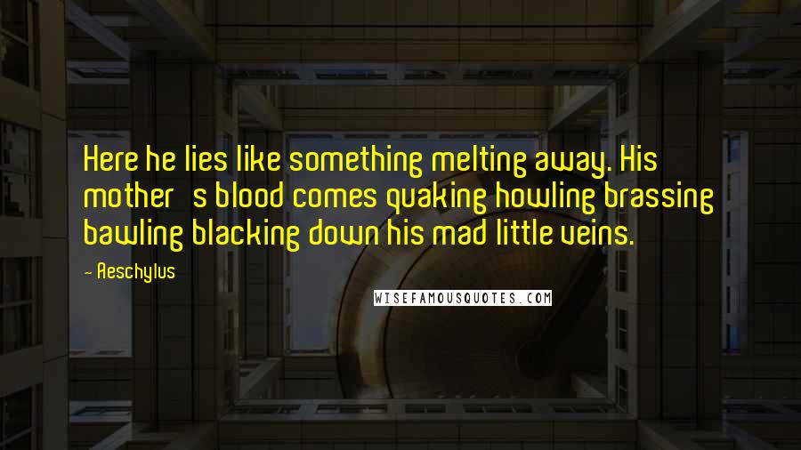 Aeschylus Quotes: Here he lies like something melting away. His mother's blood comes quaking howling brassing bawling blacking down his mad little veins.