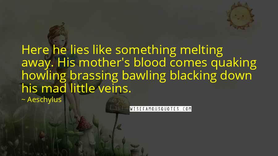 Aeschylus Quotes: Here he lies like something melting away. His mother's blood comes quaking howling brassing bawling blacking down his mad little veins.