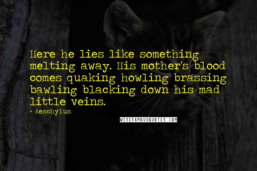 Aeschylus Quotes: Here he lies like something melting away. His mother's blood comes quaking howling brassing bawling blacking down his mad little veins.