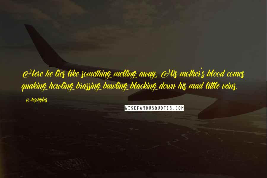 Aeschylus Quotes: Here he lies like something melting away. His mother's blood comes quaking howling brassing bawling blacking down his mad little veins.