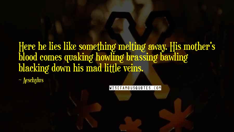 Aeschylus Quotes: Here he lies like something melting away. His mother's blood comes quaking howling brassing bawling blacking down his mad little veins.