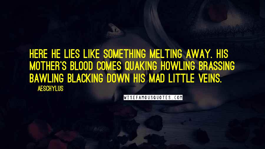 Aeschylus Quotes: Here he lies like something melting away. His mother's blood comes quaking howling brassing bawling blacking down his mad little veins.