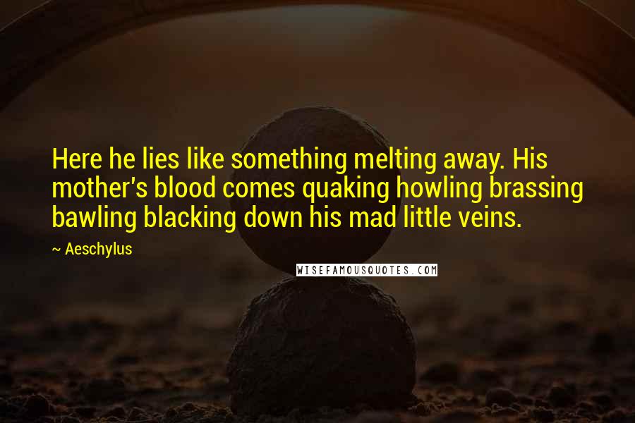 Aeschylus Quotes: Here he lies like something melting away. His mother's blood comes quaking howling brassing bawling blacking down his mad little veins.