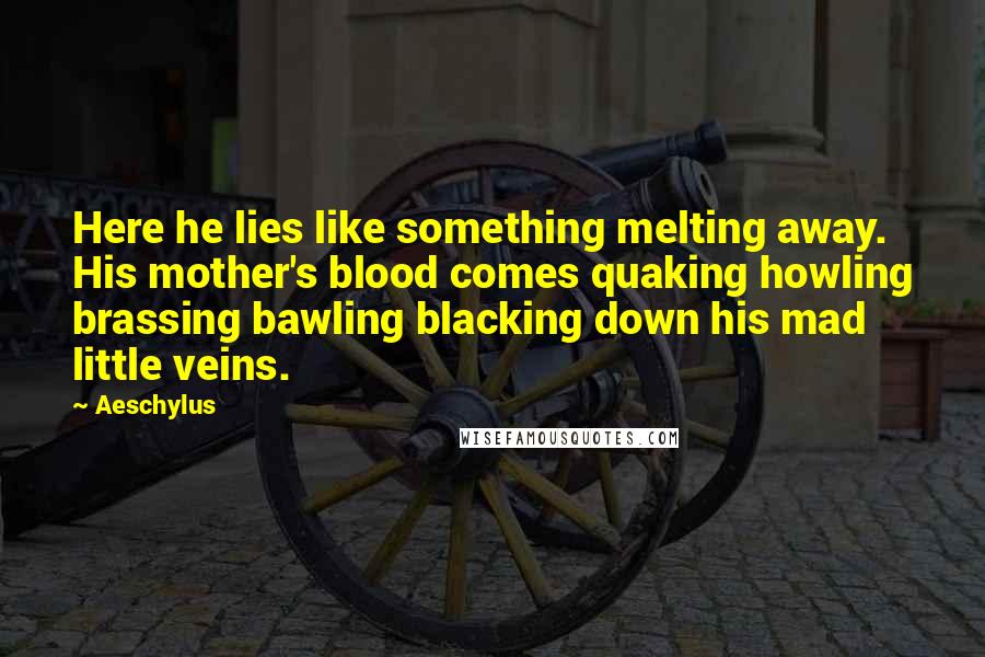 Aeschylus Quotes: Here he lies like something melting away. His mother's blood comes quaking howling brassing bawling blacking down his mad little veins.