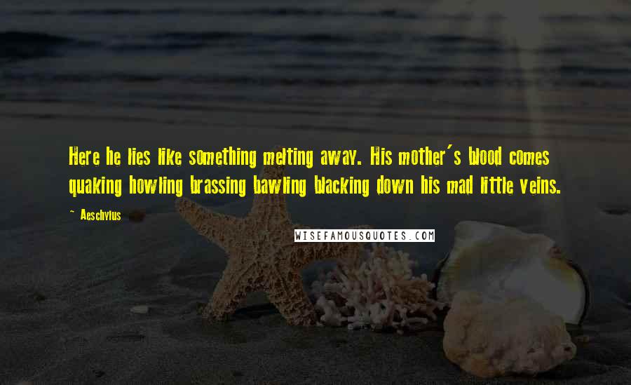 Aeschylus Quotes: Here he lies like something melting away. His mother's blood comes quaking howling brassing bawling blacking down his mad little veins.