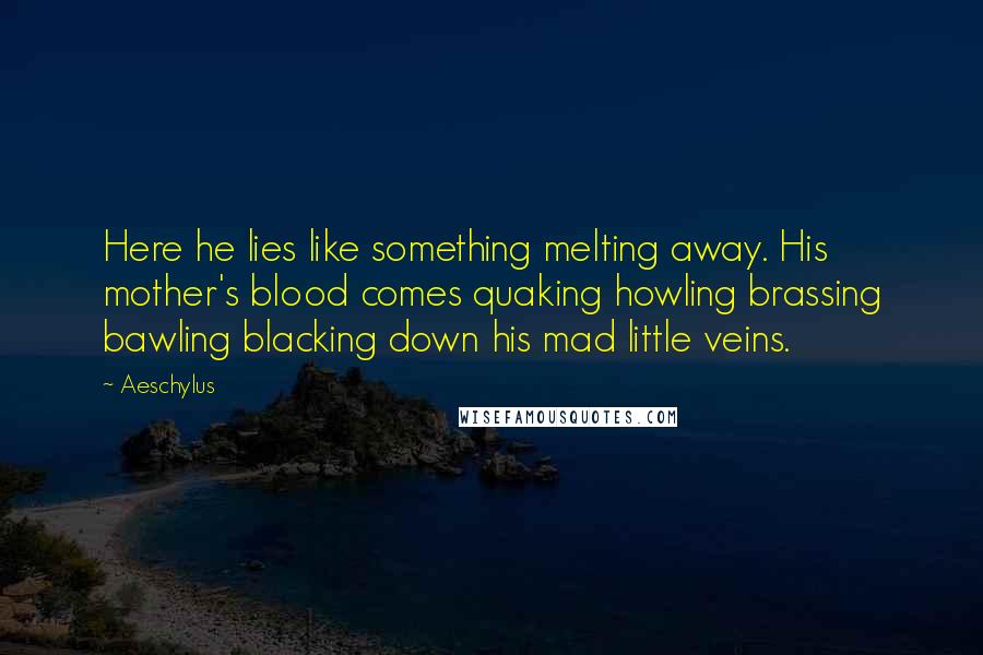 Aeschylus Quotes: Here he lies like something melting away. His mother's blood comes quaking howling brassing bawling blacking down his mad little veins.