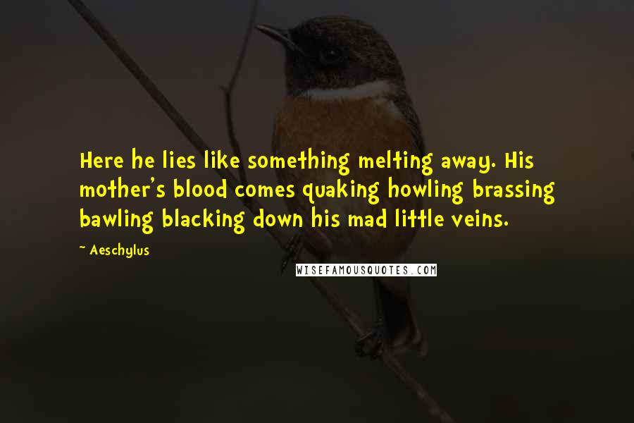 Aeschylus Quotes: Here he lies like something melting away. His mother's blood comes quaking howling brassing bawling blacking down his mad little veins.