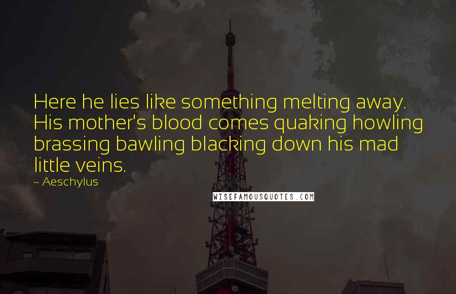 Aeschylus Quotes: Here he lies like something melting away. His mother's blood comes quaking howling brassing bawling blacking down his mad little veins.