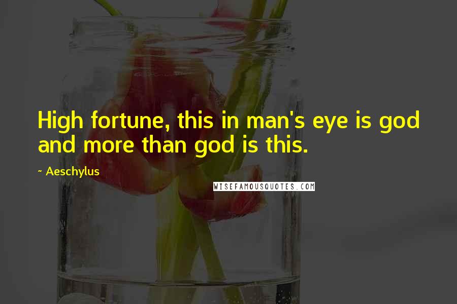 Aeschylus Quotes: High fortune, this in man's eye is god and more than god is this.