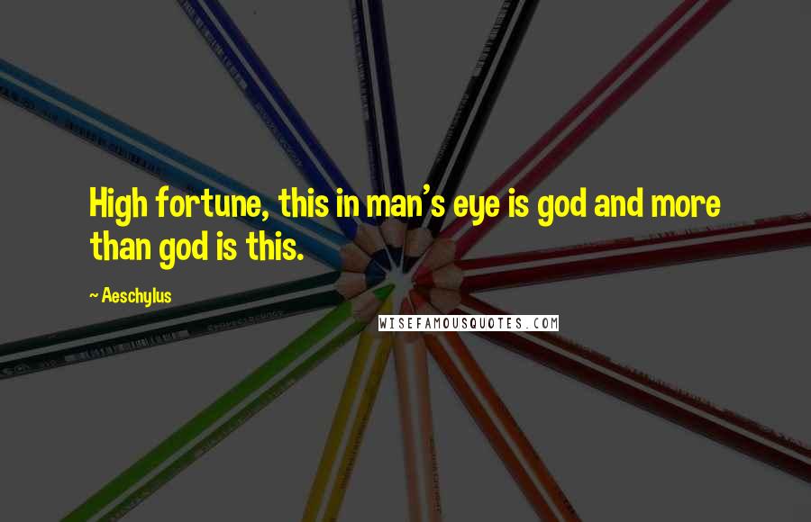 Aeschylus Quotes: High fortune, this in man's eye is god and more than god is this.