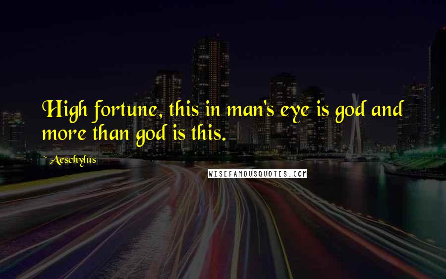 Aeschylus Quotes: High fortune, this in man's eye is god and more than god is this.