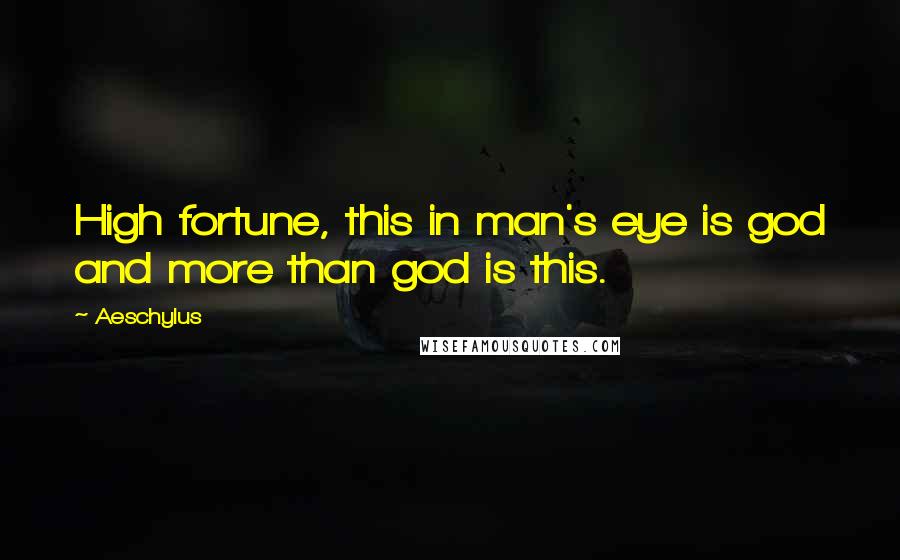 Aeschylus Quotes: High fortune, this in man's eye is god and more than god is this.