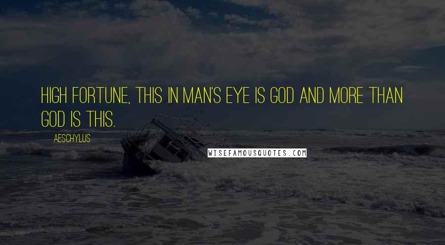 Aeschylus Quotes: High fortune, this in man's eye is god and more than god is this.