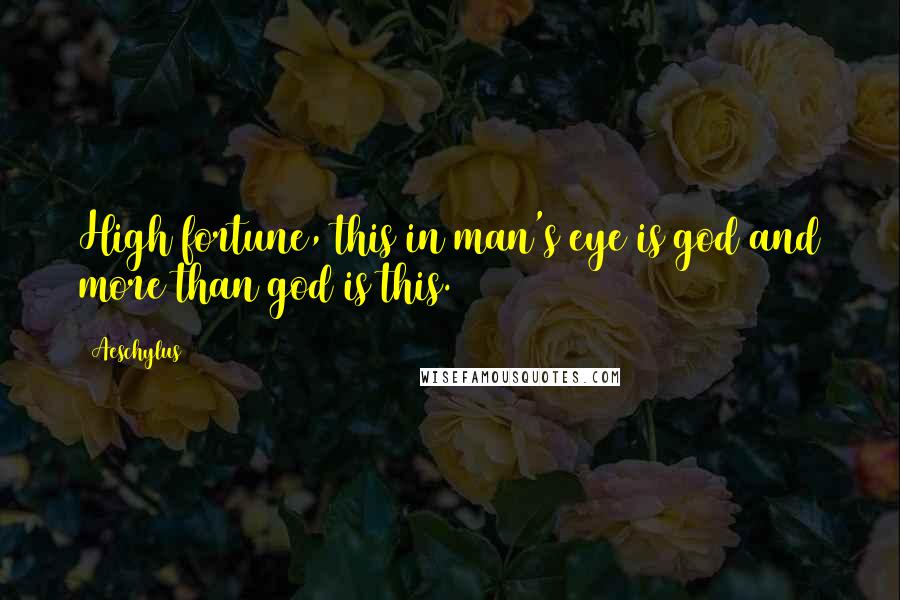 Aeschylus Quotes: High fortune, this in man's eye is god and more than god is this.