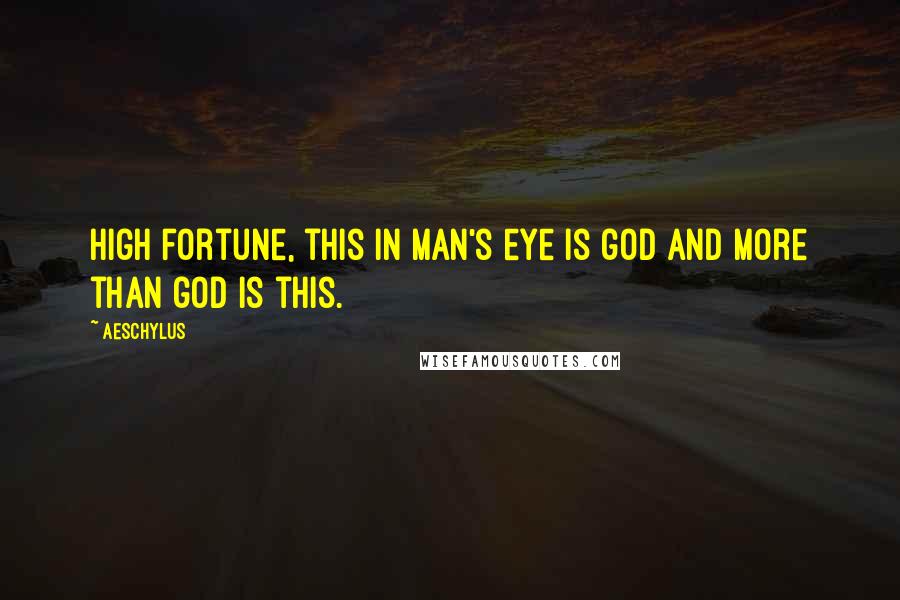 Aeschylus Quotes: High fortune, this in man's eye is god and more than god is this.