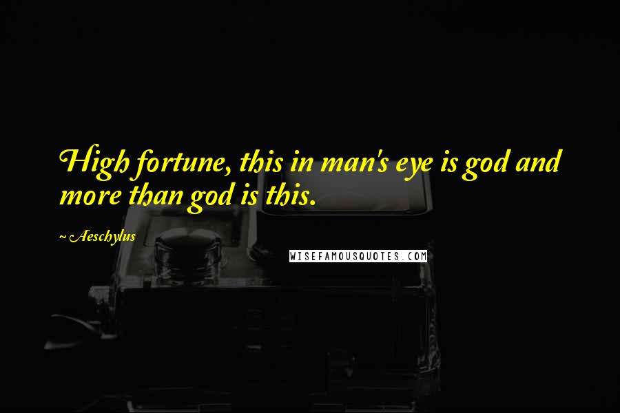 Aeschylus Quotes: High fortune, this in man's eye is god and more than god is this.