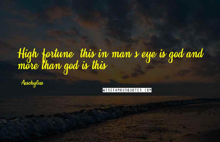 Aeschylus Quotes: High fortune, this in man's eye is god and more than god is this.