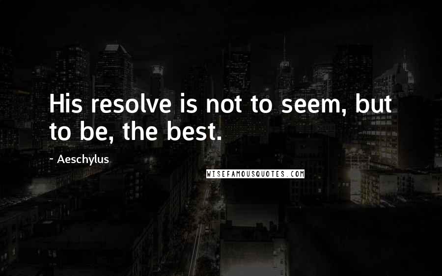 Aeschylus Quotes: His resolve is not to seem, but to be, the best.