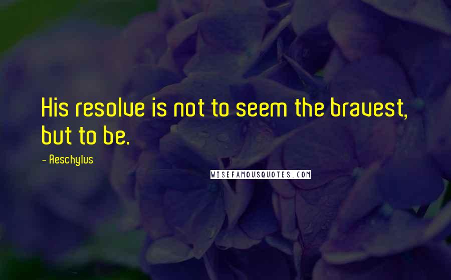 Aeschylus Quotes: His resolve is not to seem the bravest, but to be.