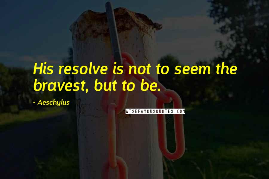 Aeschylus Quotes: His resolve is not to seem the bravest, but to be.