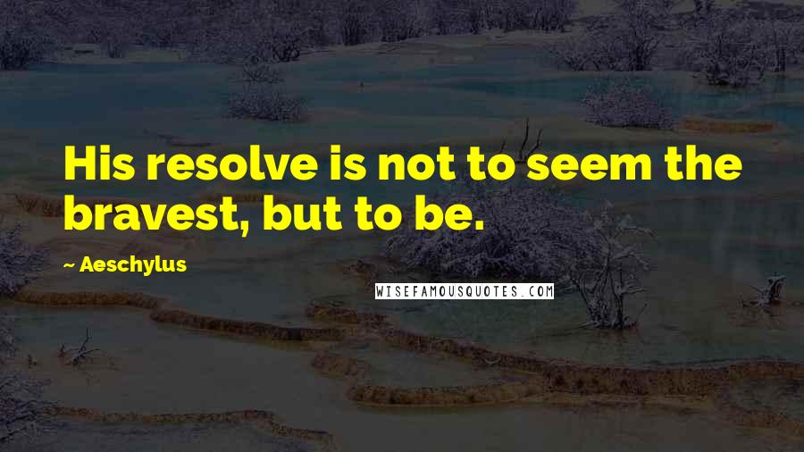 Aeschylus Quotes: His resolve is not to seem the bravest, but to be.