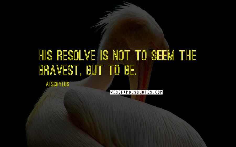 Aeschylus Quotes: His resolve is not to seem the bravest, but to be.