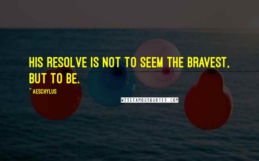 Aeschylus Quotes: His resolve is not to seem the bravest, but to be.