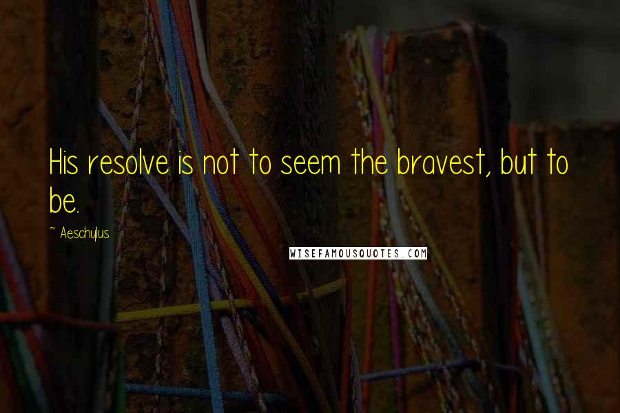 Aeschylus Quotes: His resolve is not to seem the bravest, but to be.