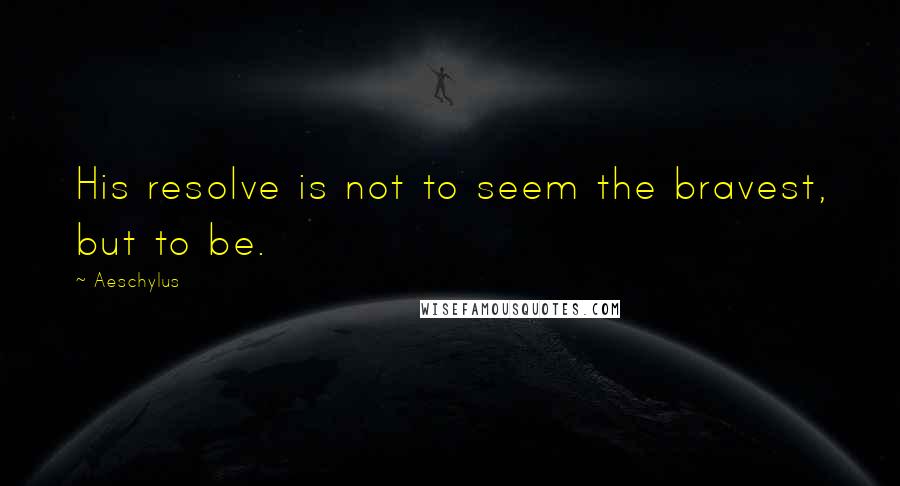 Aeschylus Quotes: His resolve is not to seem the bravest, but to be.