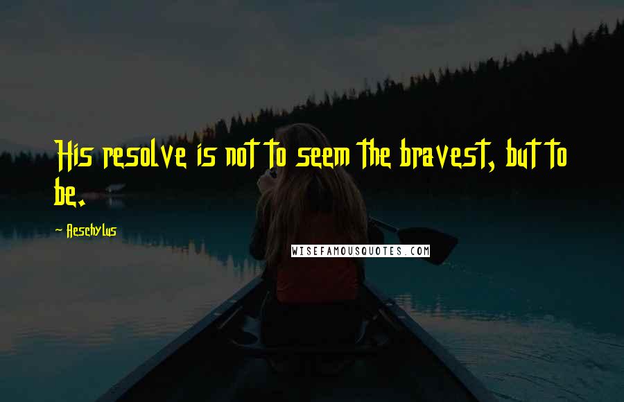 Aeschylus Quotes: His resolve is not to seem the bravest, but to be.