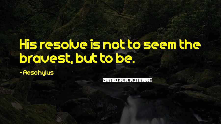 Aeschylus Quotes: His resolve is not to seem the bravest, but to be.