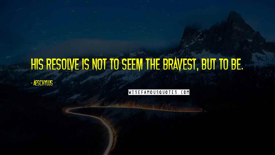 Aeschylus Quotes: His resolve is not to seem the bravest, but to be.