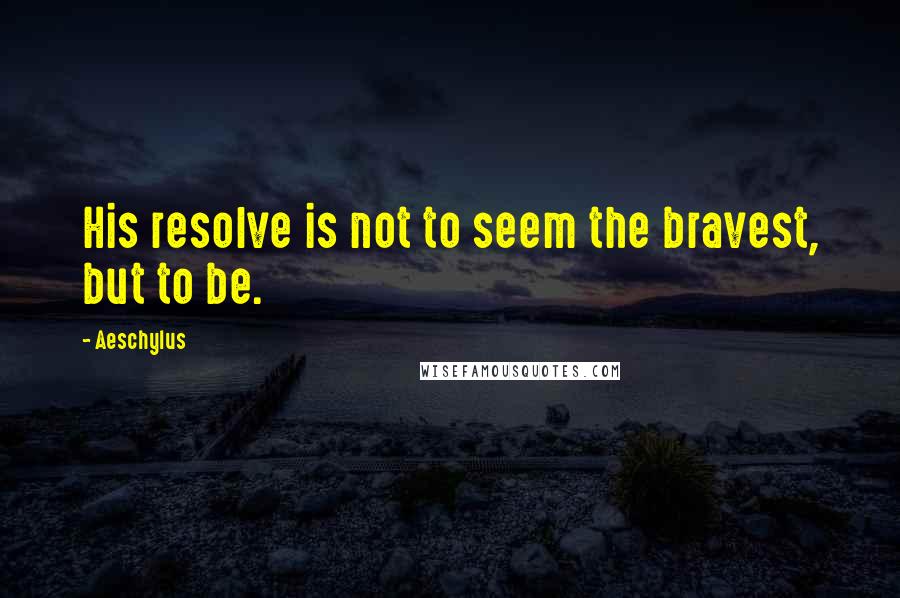 Aeschylus Quotes: His resolve is not to seem the bravest, but to be.