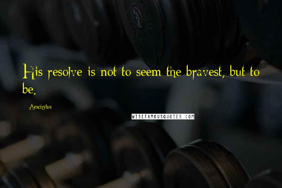 Aeschylus Quotes: His resolve is not to seem the bravest, but to be.