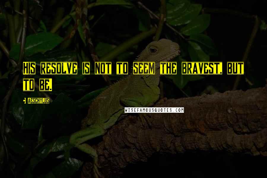 Aeschylus Quotes: His resolve is not to seem the bravest, but to be.