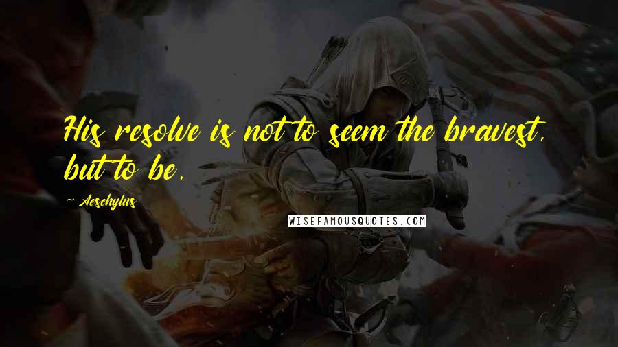 Aeschylus Quotes: His resolve is not to seem the bravest, but to be.