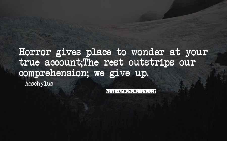 Aeschylus Quotes: Horror gives place to wonder at your true account;The rest outstrips our comprehension; we give up.