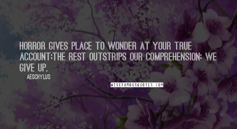 Aeschylus Quotes: Horror gives place to wonder at your true account;The rest outstrips our comprehension; we give up.