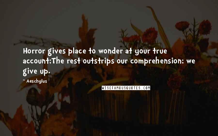 Aeschylus Quotes: Horror gives place to wonder at your true account;The rest outstrips our comprehension; we give up.