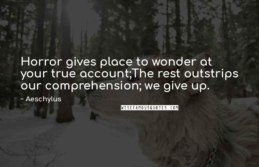 Aeschylus Quotes: Horror gives place to wonder at your true account;The rest outstrips our comprehension; we give up.