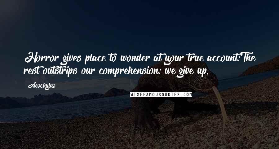 Aeschylus Quotes: Horror gives place to wonder at your true account;The rest outstrips our comprehension; we give up.