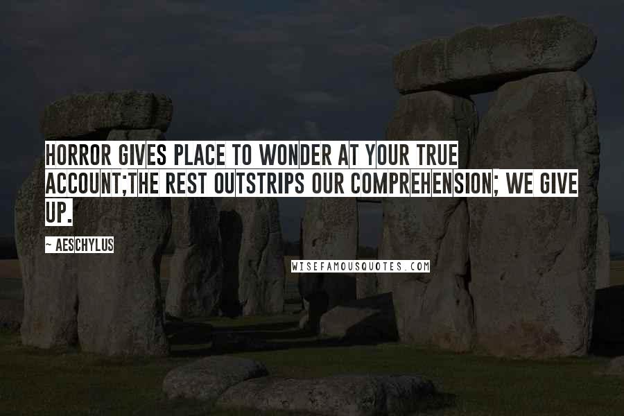 Aeschylus Quotes: Horror gives place to wonder at your true account;The rest outstrips our comprehension; we give up.
