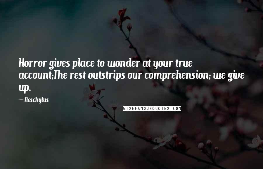 Aeschylus Quotes: Horror gives place to wonder at your true account;The rest outstrips our comprehension; we give up.