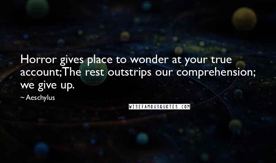 Aeschylus Quotes: Horror gives place to wonder at your true account;The rest outstrips our comprehension; we give up.