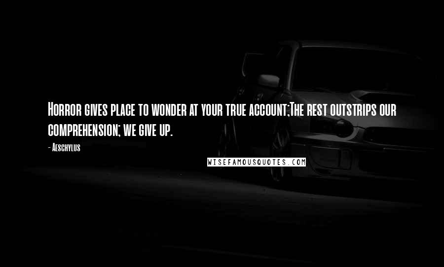 Aeschylus Quotes: Horror gives place to wonder at your true account;The rest outstrips our comprehension; we give up.