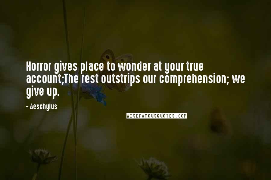 Aeschylus Quotes: Horror gives place to wonder at your true account;The rest outstrips our comprehension; we give up.