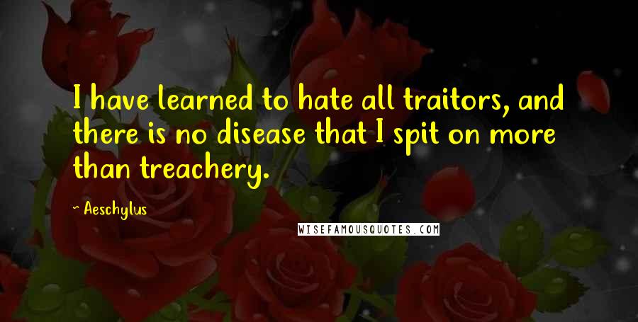 Aeschylus Quotes: I have learned to hate all traitors, and there is no disease that I spit on more than treachery.