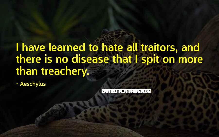 Aeschylus Quotes: I have learned to hate all traitors, and there is no disease that I spit on more than treachery.
